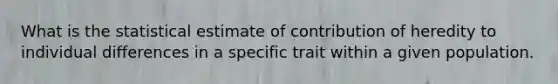 What is the statistical estimate of contribution of heredity to individual differences in a specific trait within a given population.