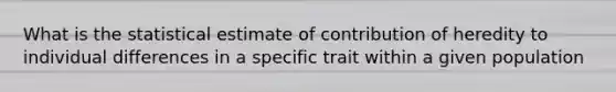 What is the statistical estimate of contribution of heredity to individual differences in a specific trait within a given population