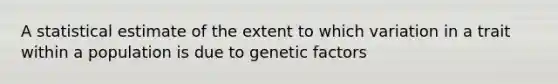 A statistical estimate of the extent to which variation in a trait within a population is due to genetic factors