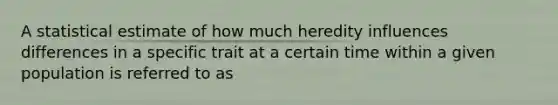 A statistical estimate of how much heredity influences differences in a specific trait at a certain time within a given population is referred to as