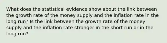 What does the statistical evidence show about the link between the growth rate of the money supply and the inflation rate in the long run? Is the link between the growth rate of the money supply and the inflation rate stronger in the short run or in the long run?