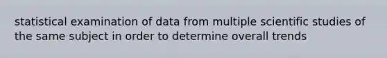 statistical examination of data from multiple scientific studies of the same subject in order to determine overall trends