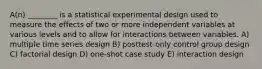 A(n) ________ is a statistical experimental design used to measure the effects of two or more independent variables at various levels and to allow for interactions between variables. A) multiple time series design B) posttest-only control group design C) factorial design D) one-shot case study E) interaction design