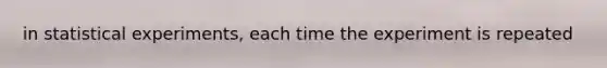 in statistical experiments, each time the experiment is repeated