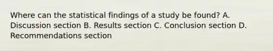 Where can the statistical findings of a study be found? A. Discussion section B. Results section C. Conclusion section D. Recommendations section