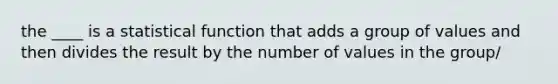 the ____ is a statistical function that adds a group of values and then divides the result by the number of values in the group/