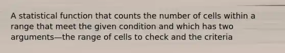 A statistical function that counts the number of cells within a range that meet the given condition and which has two arguments—the range of cells to check and the criteria