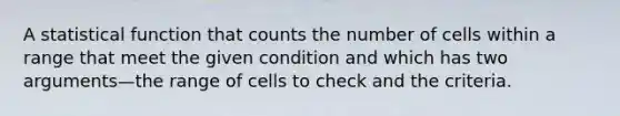 A statistical function that counts the number of cells within a range that meet the given condition and which has two arguments—the range of cells to check and the criteria.