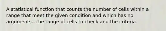 A statistical function that counts the number of cells within a range that meet the given condition and which has no arguments-- the range of cells to check and the criteria.