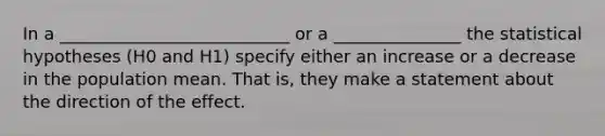 In a ___________________________ or a _______________ the statistical hypotheses (H0 and H1) specify either an increase or a decrease in the population mean. That is, they make a statement about the direction of the effect.