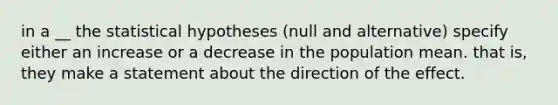 in a __ the statistical hypotheses (null and alternative) specify either an increase or a decrease in the population mean. that is, they make a statement about the direction of the effect.