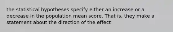 the statistical hypotheses specify either an increase or a decrease in the population mean score. That is, they make a statement about the direction of the effect