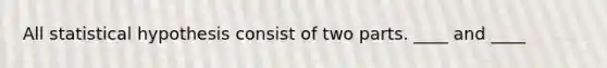 All statistical hypothesis consist of two parts. ____ and ____