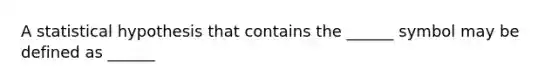 A statistical hypothesis that contains the ______ symbol may be defined as ______