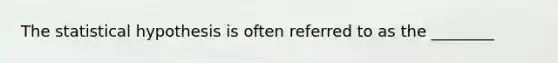 The statistical hypothesis is often referred to as the ________