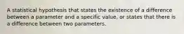 A statistical hypothesis that states the existence of a difference between a parameter and a specific value, or states that there is a difference between two parameters.