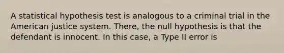 A statistical hypothesis test is analogous to a criminal trial in the American justice system. There, the null hypothesis is that the defendant is innocent. In this case, a Type II error is