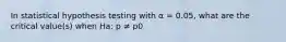 In statistical hypothesis testing with α = 0.05, what are the critical value(s) when Ha: p ≠ p0