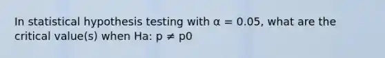 In statistical hypothesis testing with α = 0.05, what are the critical value(s) when Ha: p ≠ p0