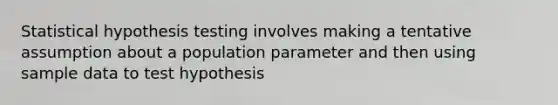 Statistical hypothesis testing involves making a tentative assumption about a population parameter and then using sample data to test hypothesis