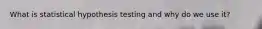 What is statistical hypothesis testing and why do we use it?