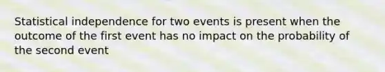 Statistical independence for two events is present when the outcome of the first event has no impact on the probability of the second event