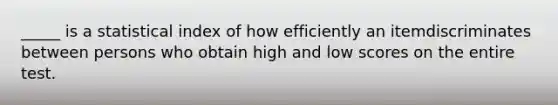 _____ is a statistical index of how efficiently an itemdiscriminates between persons who obtain high and low scores on the entire test.