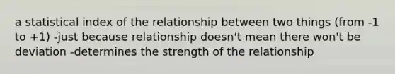 a statistical index of the relationship between two things (from -1 to +1) -just because relationship doesn't mean there won't be deviation -determines the strength of the relationship