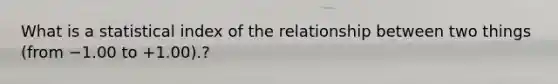 What is a statistical index of the relationship between two things (from −1.00 to +1.00).?