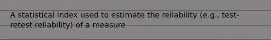 A statistical index used to estimate the reliability (e.g., test-retest reliability) of a measure