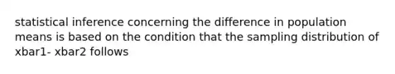 statistical inference concerning the difference in population means is based on the condition that the sampling distribution of xbar1- xbar2 follows