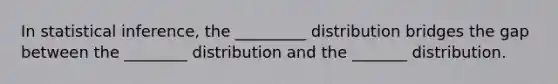 In statistical inference, the _________ distribution bridges the gap between the ________ distribution and the _______ distribution.