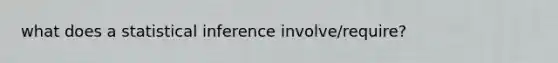 what does a statistical inference involve/require?