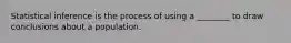 Statistical inference is the process of using a ________ to draw conclusions about a population.