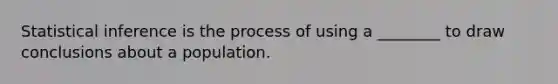 Statistical inference is the process of using a ________ to draw conclusions about a population.