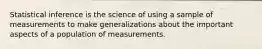 Statistical inference is the science of using a sample of measurements to make generalizations about the important aspects of a population of measurements.