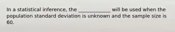 In a statistical inference, the _____________ will be used when the population standard deviation is unknown and the sample size is 60.