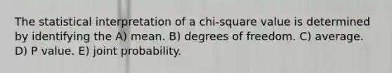 The statistical interpretation of a chi-square value is determined by identifying the A) mean. B) degrees of freedom. C) average. D) P value. E) joint probability.