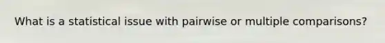 What is a statistical issue with pairwise or multiple comparisons?