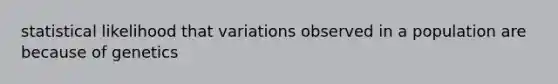 statistical likelihood that variations observed in a population are because of genetics