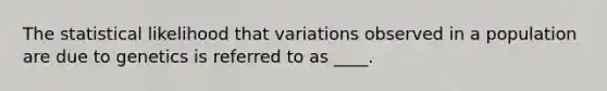 The statistical likelihood that variations observed in a population are due to genetics is referred to as ____.