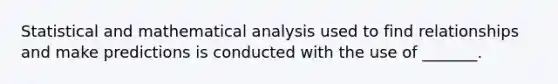 Statistical and mathematical analysis used to find relationships and make predictions is conducted with the use of​ _______.