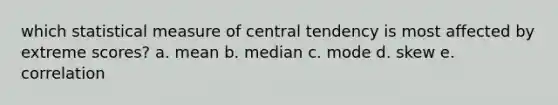 which statistical measure of central tendency is most affected by extreme scores? a. mean b. median c. mode d. skew e. correlation