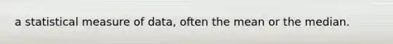 a statistical measure of data, often the mean or the median.