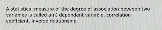 A statistical measure of the degree of association between two variables is called a(n) dependent variable. correlation coeffcient. inverse relationship.