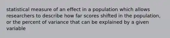 statistical measure of an effect in a population which allows researchers to describe how far scores shifted in the population, or the percent of variance that can be explained by a given variable