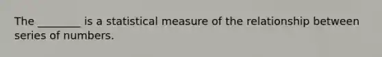 The ________ is a statistical measure of the relationship between series of numbers.