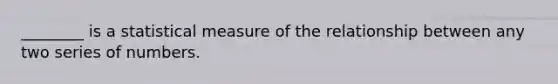 ________ is a statistical measure of the relationship between any two series of numbers.