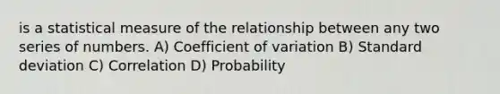 is a statistical measure of the relationship between any two series of numbers. A) Coefficient of variation B) Standard deviation C) Correlation D) Probability