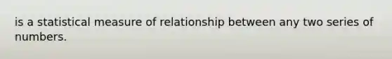 is a statistical measure of relationship between any two series of numbers.